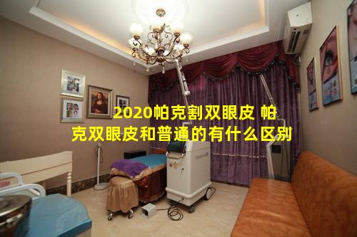 2020帕克割双眼皮 帕克双眼皮和普通的有什么区别